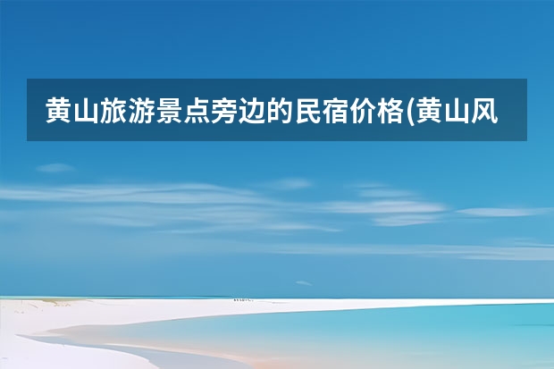 黄山旅游景点旁边的民宿价格(黄山风景区附近最好的民宿) 黄山哪些景点比较累人(游黄山累吗