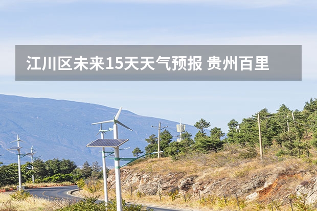 江川区未来15天天气预报 贵州百里杜鹃天气15天查询