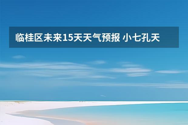 临桂区未来15天天气预报 小七孔天气15天查询一周