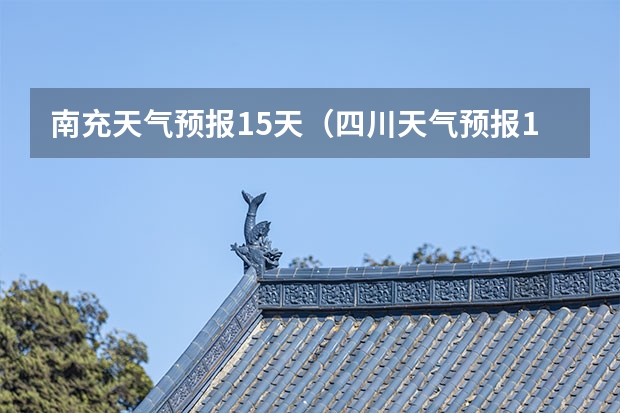 南充天气预报15天（四川天气预报15天气报旅游,天气 四川）