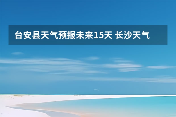 台安县天气预报未来15天 长沙天气预报长沙天气预报15天查询百度