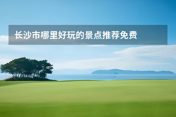 长沙市哪里好玩的景点推荐免费