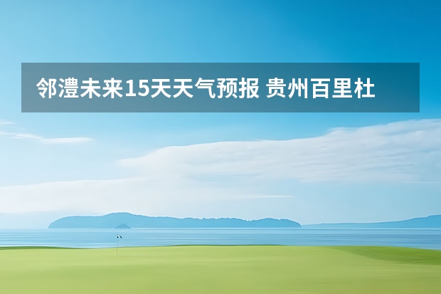 邻澧未来15天天气预报 贵州百里杜鹃天气15天查询