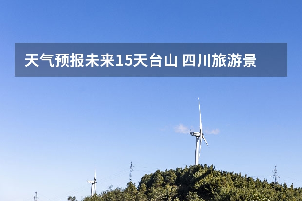 天气预报未来15天台山 四川旅游景区天气预报15天查询,四川旅游风景区天气预报