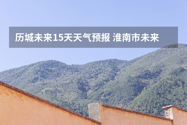 历城未来15天天气预报 淮南市未来十五天天气