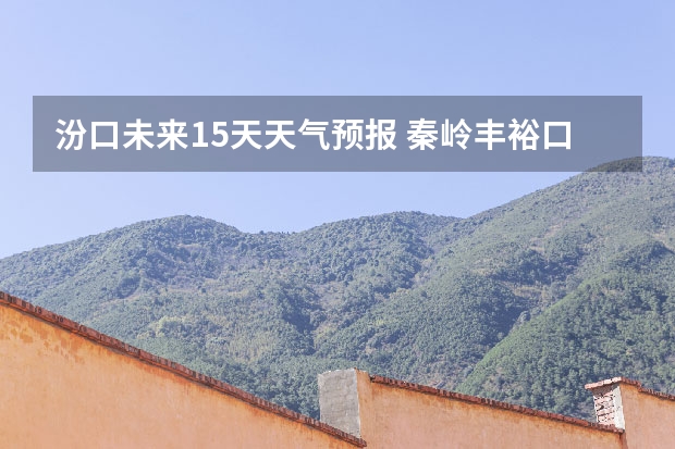 汾口未来15天天气预报 秦岭丰裕口天气预报15天