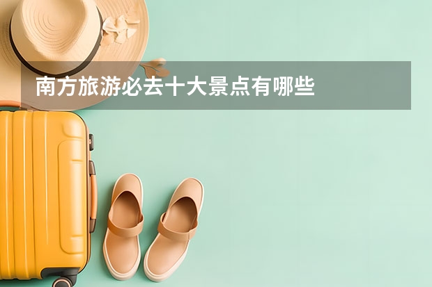 南方旅游必去十大景点有哪些