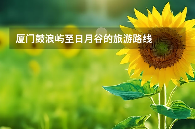 厦门鼓浪屿至日月谷的旅游路线