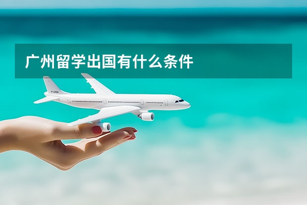 广州留学出国有什么条件