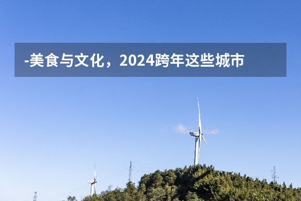 -美食与文化，2024跨年这些城市等你来领略（-）