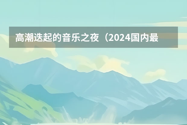 高潮迭起的音乐之夜（2024国内最令人兴奋的跨年音乐节推荐！）