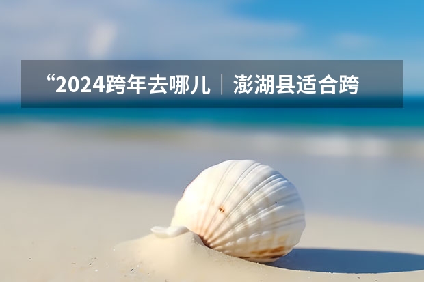 “2024跨年去哪儿｜澎湖县适合跨年的地方（”）
