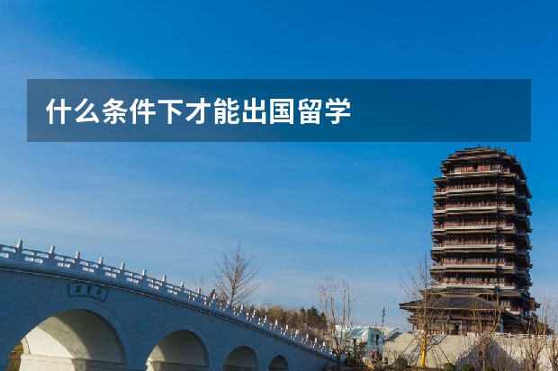 什么条件下才能出国留学
