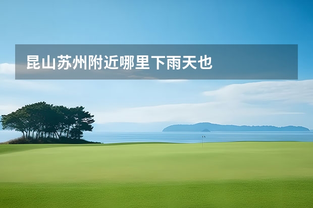 昆山苏州附近哪里下雨天也