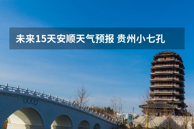 未来15天安顺天气预报 贵州小七孔15天天气预报