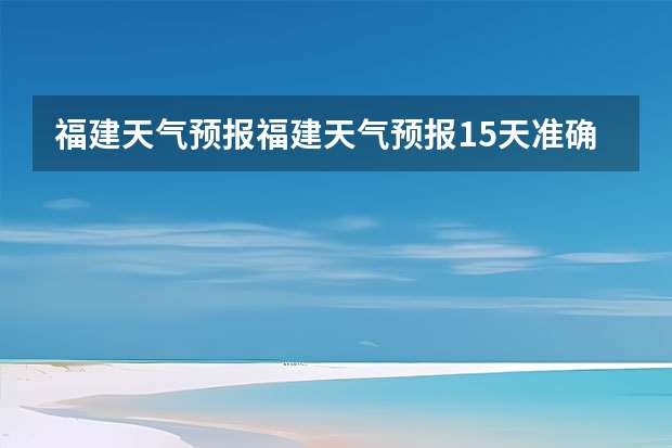 福建天气预报福建天气预报15天准确一览表图片（查看十五天之内的天气预报）