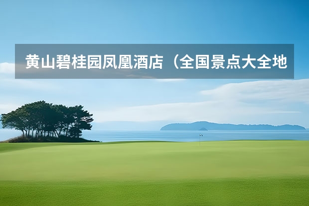 黄山碧桂园凤凰酒店（全国景点大全地图,黄山景区详情景点配送图）