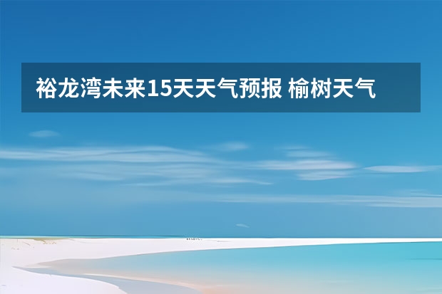 裕龙湾未来15天天气预报 榆树天气预报榆树天气预报15天
