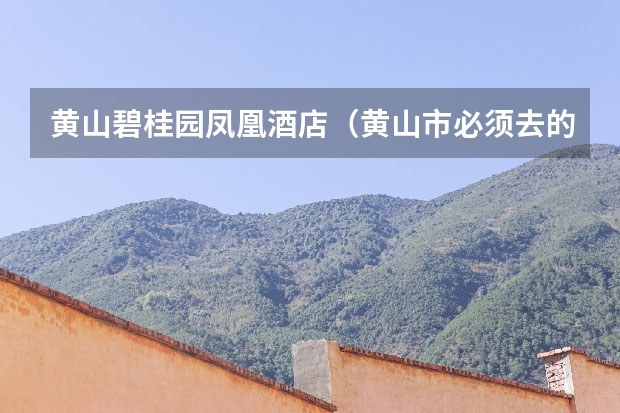 黄山碧桂园凤凰酒店（黄山市必须去的景点(黄山市最值得去的几个景点)）