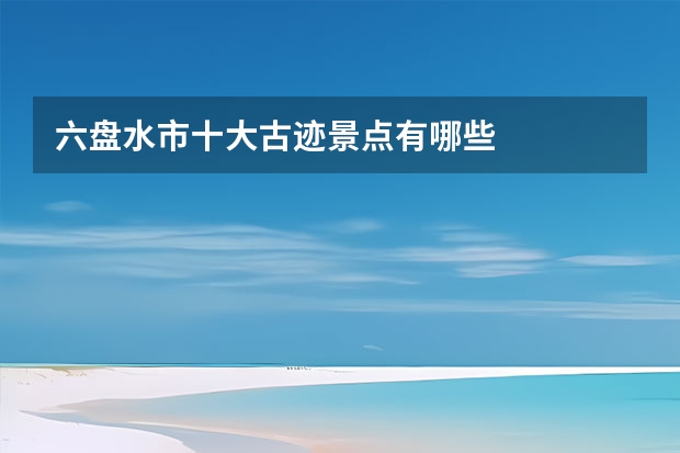 六盘水市十大古迹景点有哪些