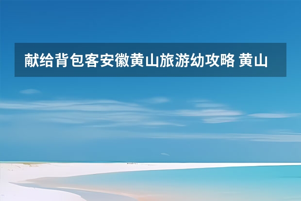 献给背包客安徽黄山旅游幼攻略 黄山10景点排名(黄山市景点排行榜前十名)