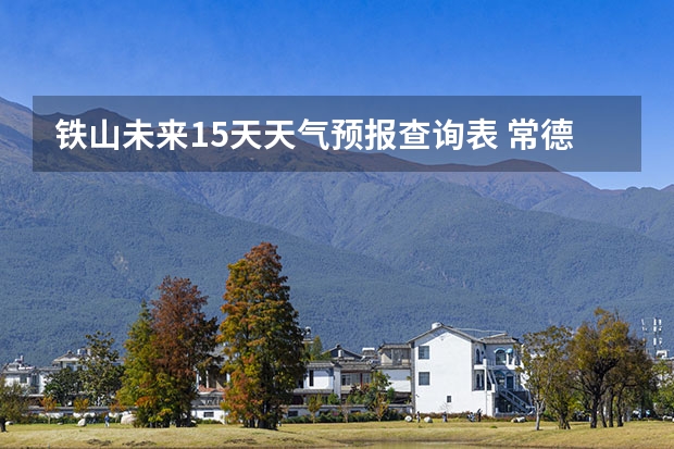 铁山未来15天天气预报查询表 常德天气预报常德天气预报15天查询