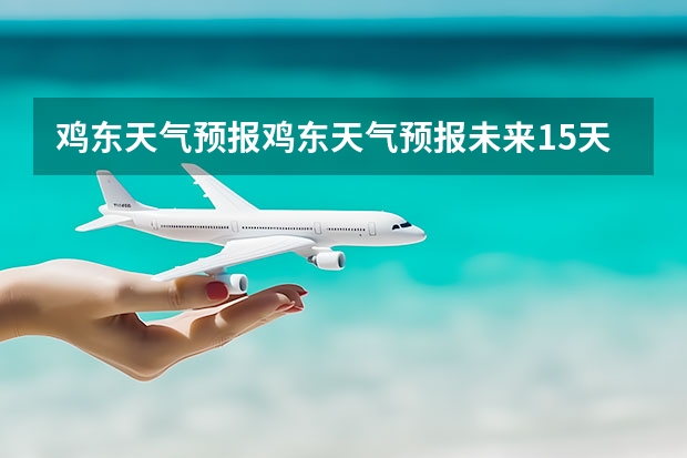 鸡东天气预报鸡东天气预报未来15天 查看十五天之内的天气预报