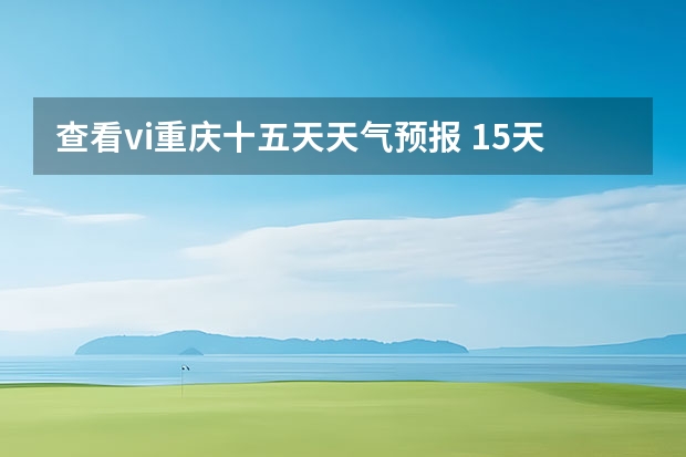 查看vi重庆十五天天气预报 15天天气预报准确率多高