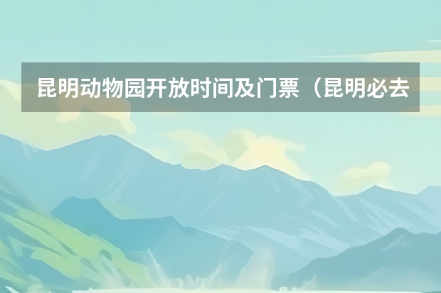 昆明动物园开放时间及门票（昆明必去五大景点攻略）