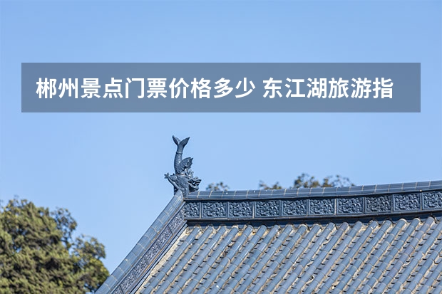 郴州景点门票价格多少 东江湖旅游指南及费用东江湖旅游门票