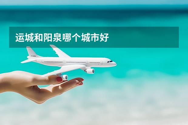 运城和阳泉哪个城市好