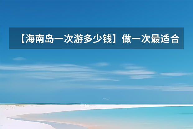 【海南岛一次游多少钱】做一次最适合自己的旅行