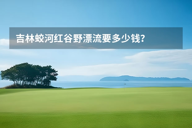 吉林蛟河红谷野漂流要多少钱？