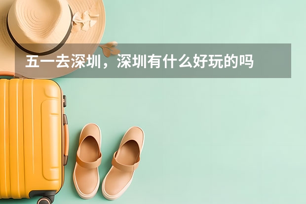 五一去深圳，深圳有什么好玩的吗