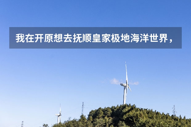 我在开原想去抚顺皇家极地海洋世界，怎么去方便啊，一天的时间来回够吗？