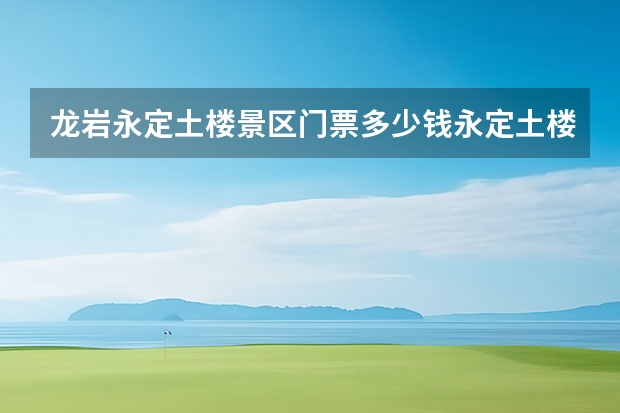 龙岩永定土楼景区门票多少钱永定土楼票价多少