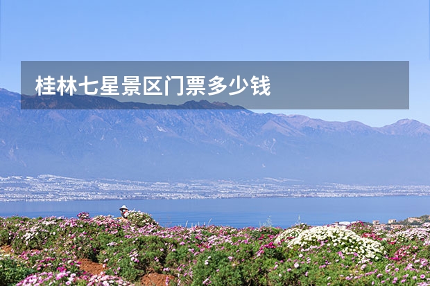 桂林七星景区门票多少钱