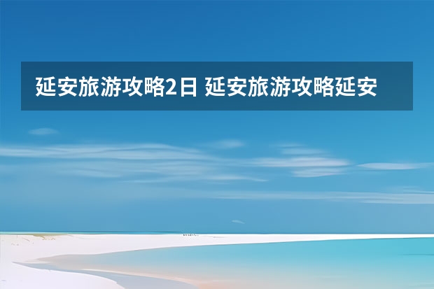 延安旅游攻略2日 延安旅游攻略延安自由行2天攻略