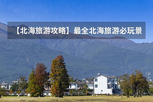 【北海旅游攻略】最全北海旅游必玩景点、美食、住宿推荐！（【葫芦岛旅游攻略】最全详尽的葫芦岛自由行、美食、景点、住宿信息！）