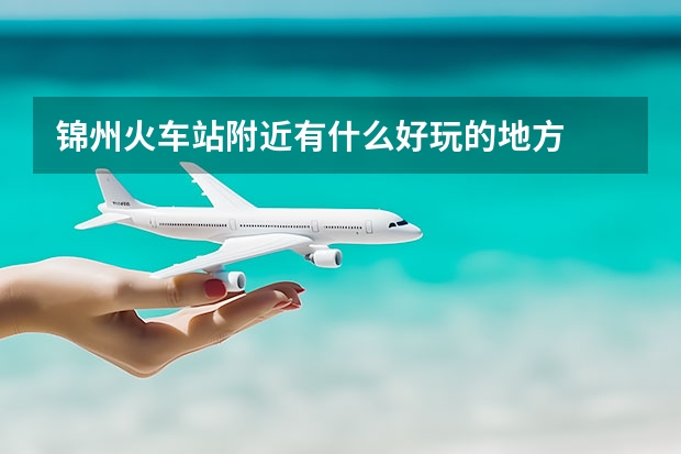 锦州火车站附近有什么好玩的地方