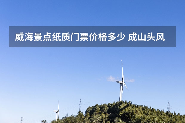 威海景点纸质门票价格多少 成山头风景区门票价格