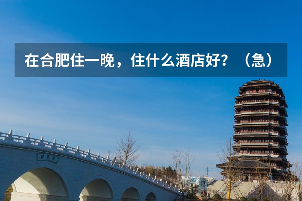 在合肥住一晚，住什么酒店好？（急）