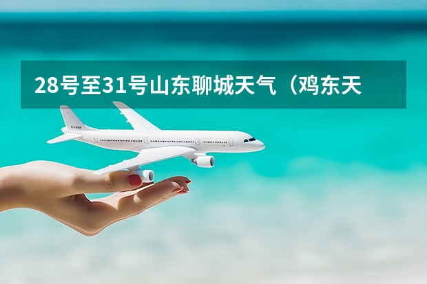 28号至31号山东聊城天气（鸡东天气预报鸡东天气预报未来15天）