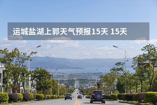 运城盐湖上郭天气预报15天 15天天气预报准确率多高