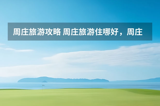 周庄旅游攻略 周庄旅游住哪好，周庄旅游住哪方便，周庄住宿推荐