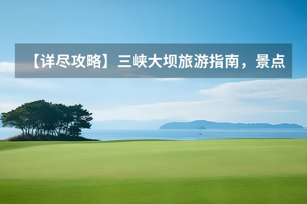 【详尽攻略】三峡大坝旅游指南，景点门票、交通住宿信息全解析！ 重庆市十大必去景点？