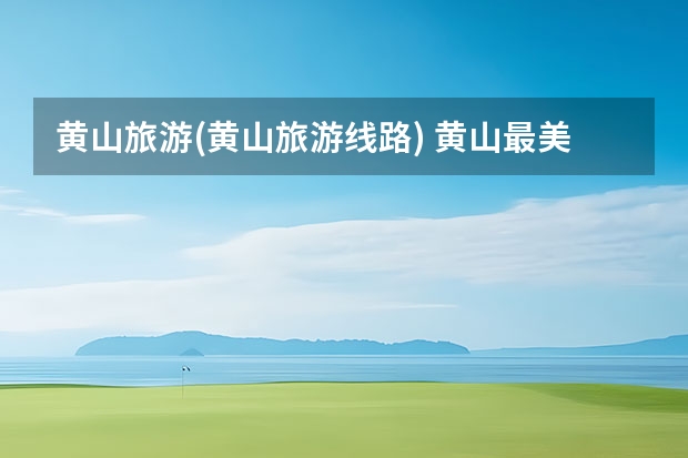 黄山旅游(黄山旅游线路) 黄山最美的十大景点,中国黄山十大景区之一北海景区入选