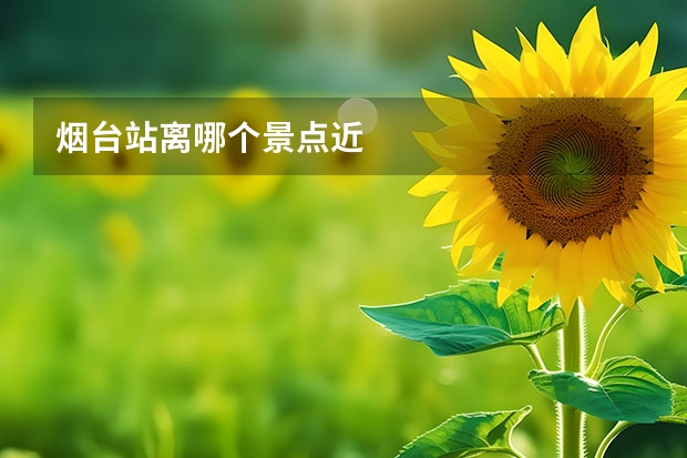 烟台站离哪个景点近