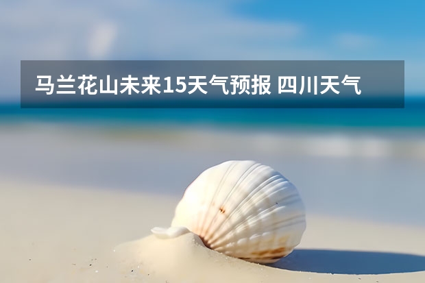 马兰花山未来15天气预报 四川天气预报15天气报旅游,天气 四川