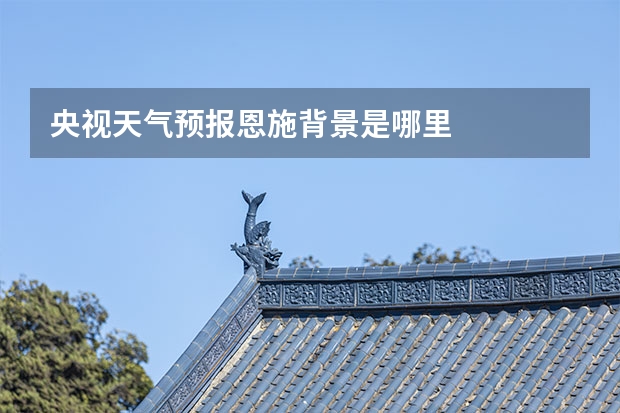 央视天气预报恩施背景是哪里